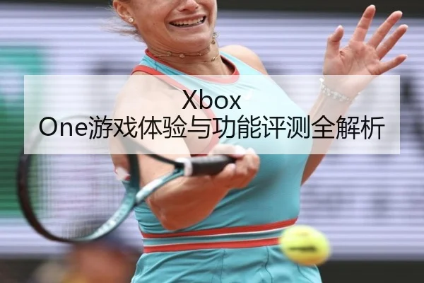 Xbox One游戏体验与功能评测全解析