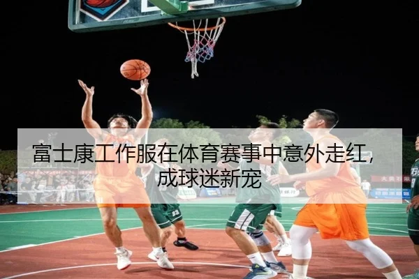 富士康工作服在体育赛事中意外走红,成球迷新宠