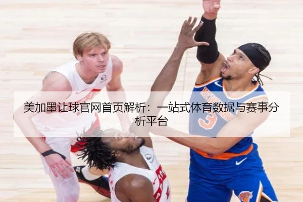 美加墨让球官网首页解析：一站式体育数据与赛事分析平台